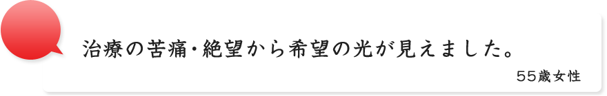 治療の苦痛・絶望から希望の光が見えました。55歳女性